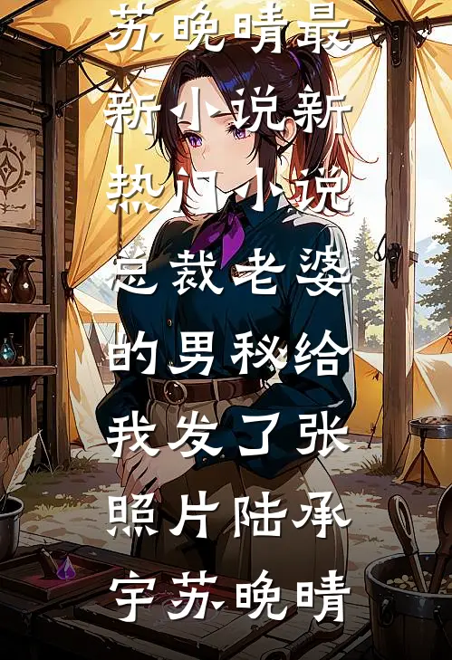 总裁老婆的男秘给我发了张照片(陆承宇苏晚晴)最新小说_新热门小说总裁老婆的男秘给我发了张照片(陆承宇苏晚晴)