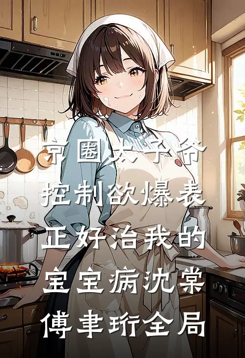 京圈太子爷控制欲爆表，正好治我的宝宝病沈棠傅聿珩全局