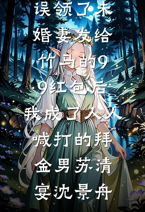 误领了未婚妻发给竹马的99红包后，我成了人人喊打的拜金男(苏清宴沈景舟)最新更新小说_免费小说大全误领了未婚妻发给竹马的99红包后，我成了人人喊打的拜金男苏清宴沈景舟