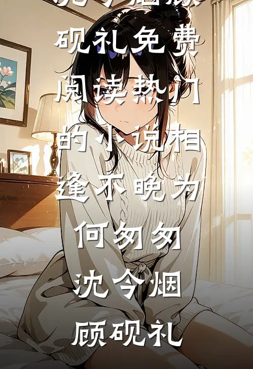 相逢不晚为何匆匆(沈今烟顾砚礼)免费阅读_热门的小说相逢不晚为何匆匆(沈今烟顾砚礼)