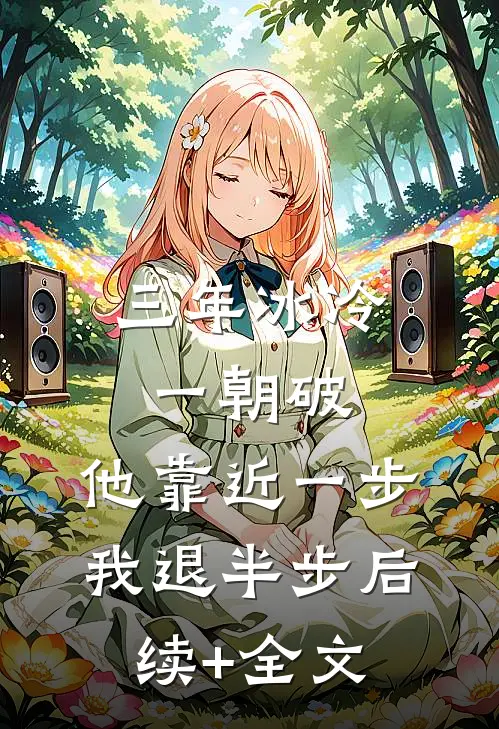 三年冰冷一朝破，他靠近一步我退半步后续+全文