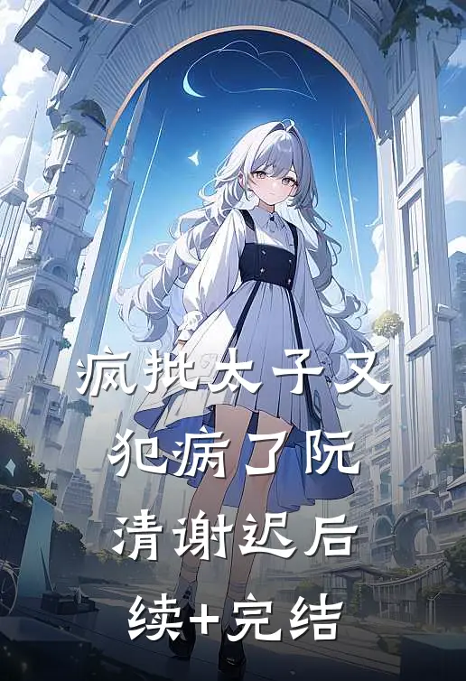 疯批太子又犯病了阮清谢迟后续+完结