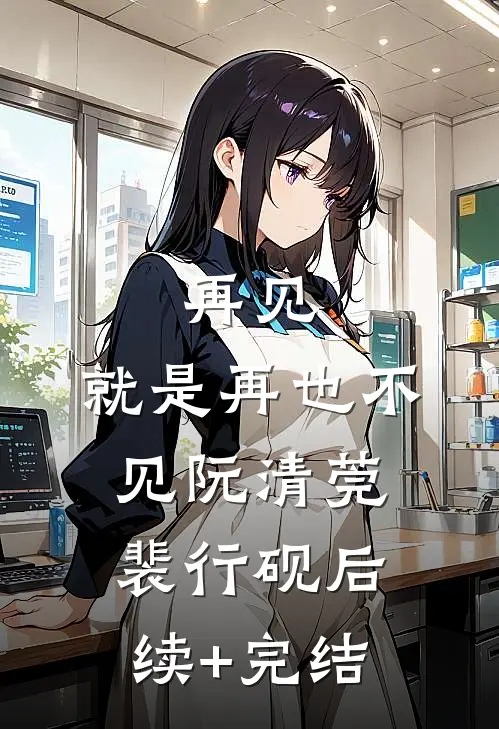 再见，就是再也不见阮清莞裴行砚后续+完结