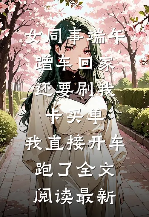 女同事端午蹭车回家，还要刷我卡买单，我直接开车跑了全文阅读最新