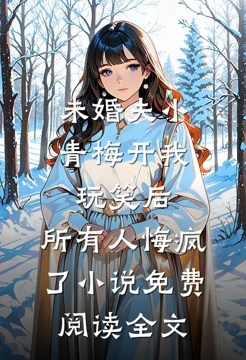 未婚夫小青梅开我玩笑后，所有人悔疯了小说免费阅读全文