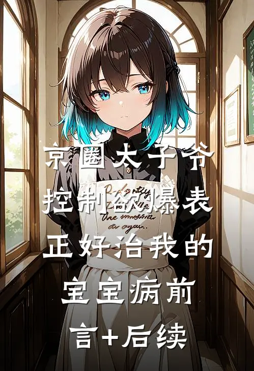 京圈太子爷控制欲爆表，正好治我的宝宝病前言+后续