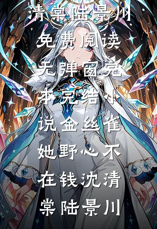 金丝雀她野心不在钱沈清棠陆景川免费阅读无弹窗_完本完结小说金丝雀她野心不在钱(沈清棠陆景川)