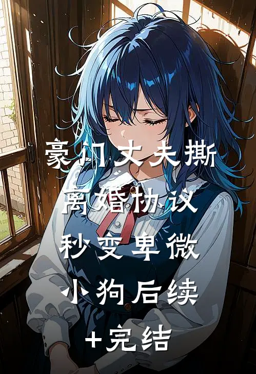 豪门丈夫撕离婚协议，秒变卑微小狗后续+完结