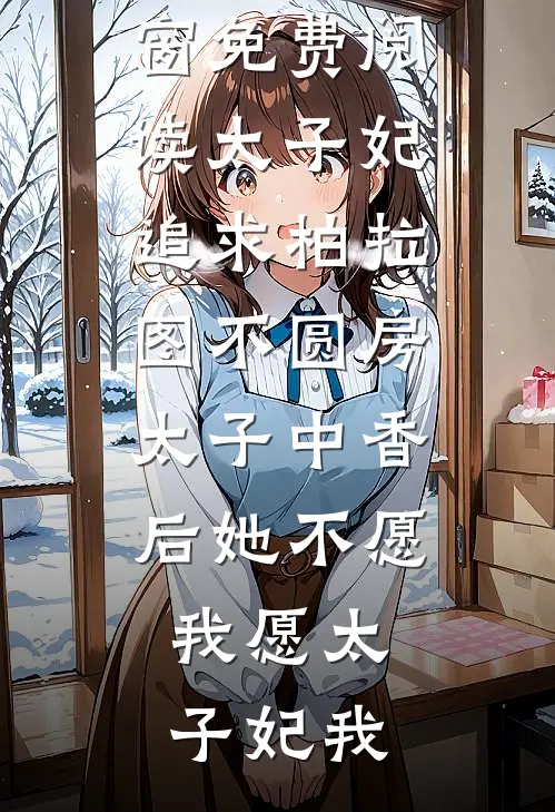 太子妃追求柏拉图不圆房，太子中香后她不愿，我愿(太子妃我)全集免费小说_无弹窗免费阅读太子妃追求柏拉图不圆房，太子中香后她不愿，我愿(太子妃我)