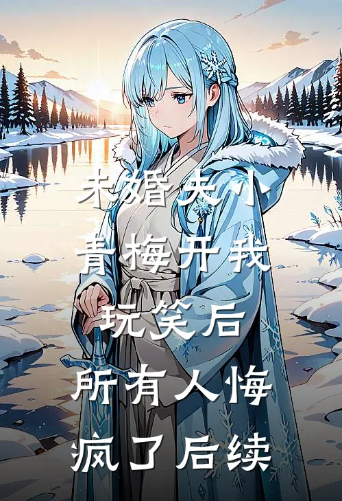 未婚夫小青梅开我玩笑后，所有人悔疯了后续