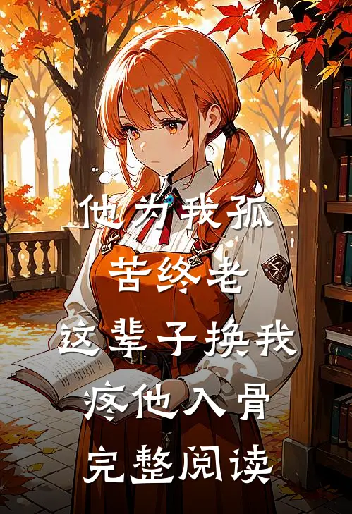 他为我孤苦终老，这辈子换我疼他入骨完整阅读