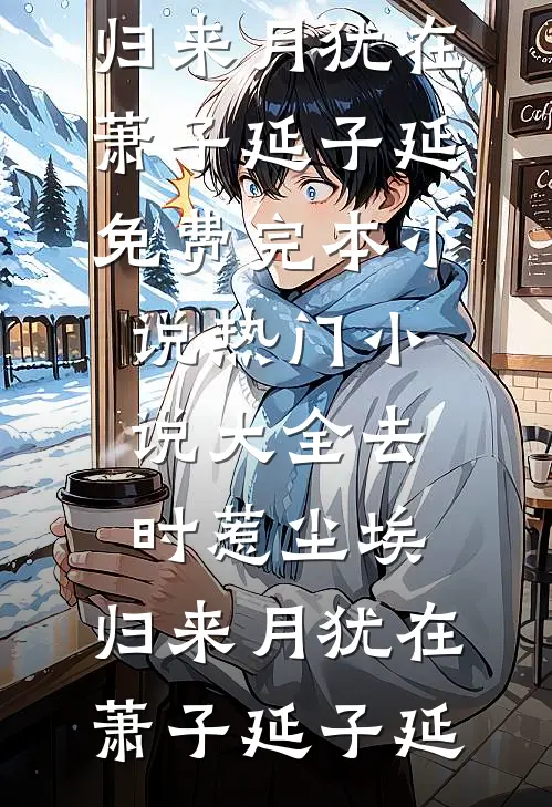 去时惹尘埃，归来月犹在萧子延子延免费完本小说_热门小说大全去时惹尘埃，归来月犹在(萧子延子延)