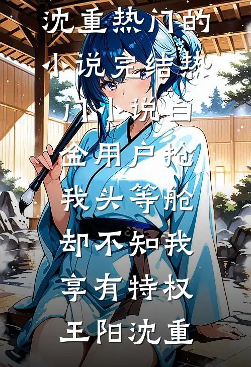 白金用户抢我头等舱，却不知我享有特权王阳沈重热门的小说_完结热门小说白金用户抢我头等舱，却不知我享有特权(王阳沈重)