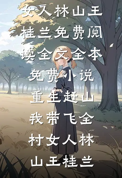 重生赶山：我带飞全村女人林山王桂兰免费阅读全文_全本免费小说重生赶山：我带飞全村女人林山王桂兰