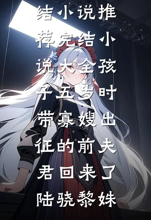 孩子五岁时，带寡嫂出征的前夫君回来了陆骁黎姝完结小说推荐_完结小说大全孩子五岁时，带寡嫂出征的前夫君回来了陆骁黎姝