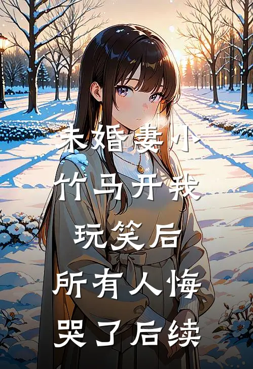 未婚妻小竹马开我玩笑后，所有人悔哭了后续