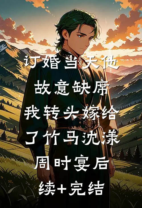 订婚当天他故意缺席，我转头嫁给了竹马沈漾周时宴后续+完结