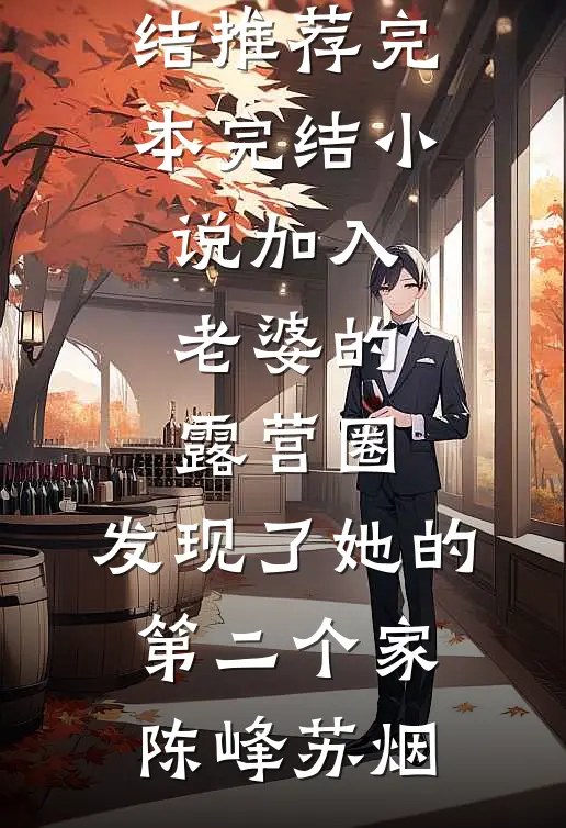 加入老婆的露营圈，发现了她的第二个家陈峰苏烟小说完结推荐_完本完结小说加入老婆的露营圈，发现了她的第二个家陈峰苏烟