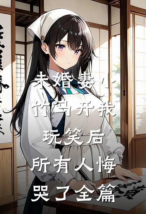 未婚妻小竹马开我玩笑后，所有人悔哭了全篇