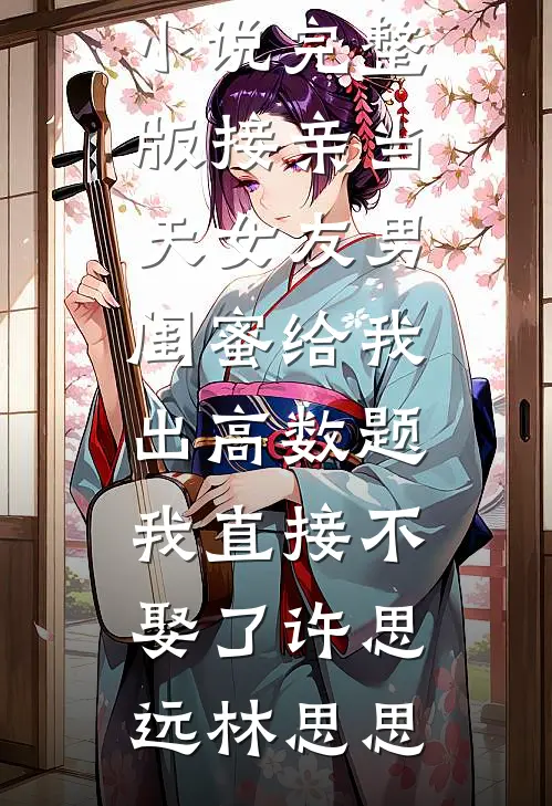 接亲当天女友男闺蜜给我出高数题，我直接不娶了(许思远林思思)小说免费阅读无弹窗_免费小说完整版接亲当天女友男闺蜜给我出高数题，我直接不娶了(许思远林思思)
