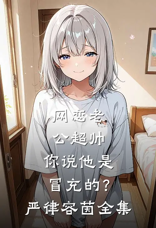 网恋老公超帅，你说他是冒充的？严律容茵全集