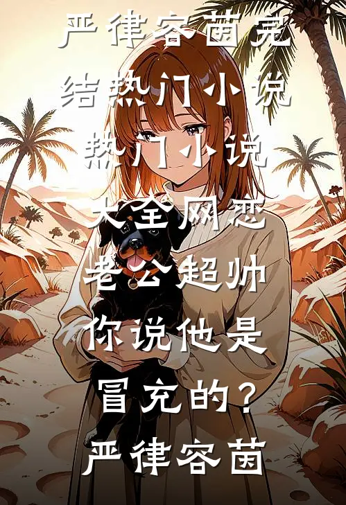网恋老公超帅，你说他是冒充的？(严律容茵)完结热门小说_热门小说大全网恋老公超帅，你说他是冒充的？严律容茵