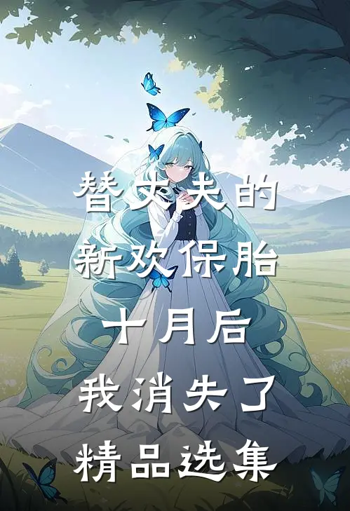 替丈夫的新欢保胎十月后，我消失了精品选集