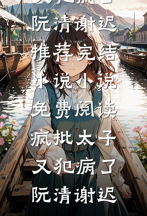 疯批太子又犯病了阮清谢迟推荐完结小说_小说免费阅读疯批太子又犯病了(阮清谢迟)