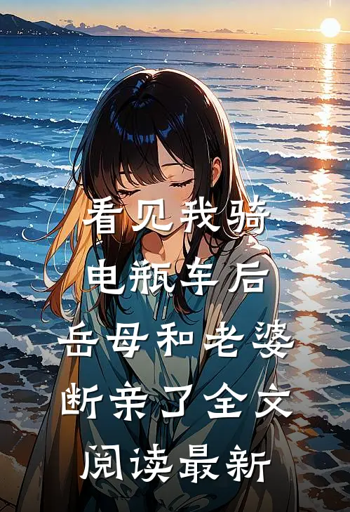 看见我骑电瓶车后，岳母和老婆断亲了全文阅读最新