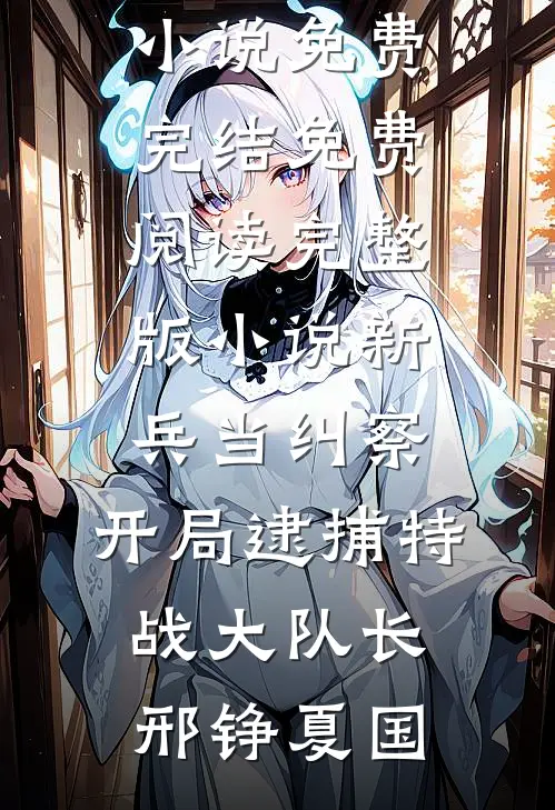 新兵当纠察，开局逮捕特战大队长邢铮夏国小说免费完结_免费阅读完整版小说新兵当纠察，开局逮捕特战大队长邢铮夏国