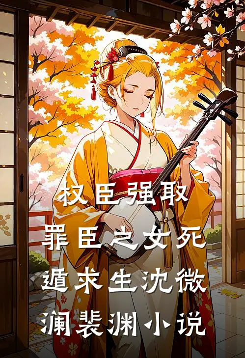 权臣强取，罪臣之女死遁求生沈微澜裴渊小说