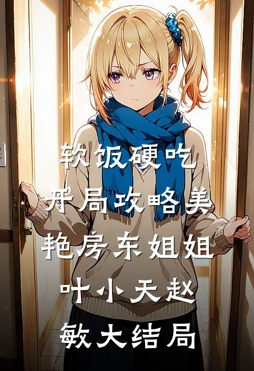 软饭硬吃，开局攻略美艳房东姐姐叶小天赵敏大结局