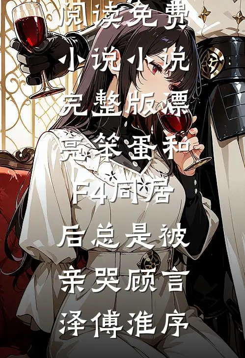 漂亮笨蛋和F4同居后总是被亲哭顾言泽傅淮序阅读免费小说_小说完整版漂亮笨蛋和F4同居后总是被亲哭(顾言泽傅淮序)
