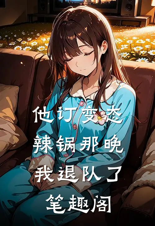 他订变态辣锅那晚，我退队了笔趣阁