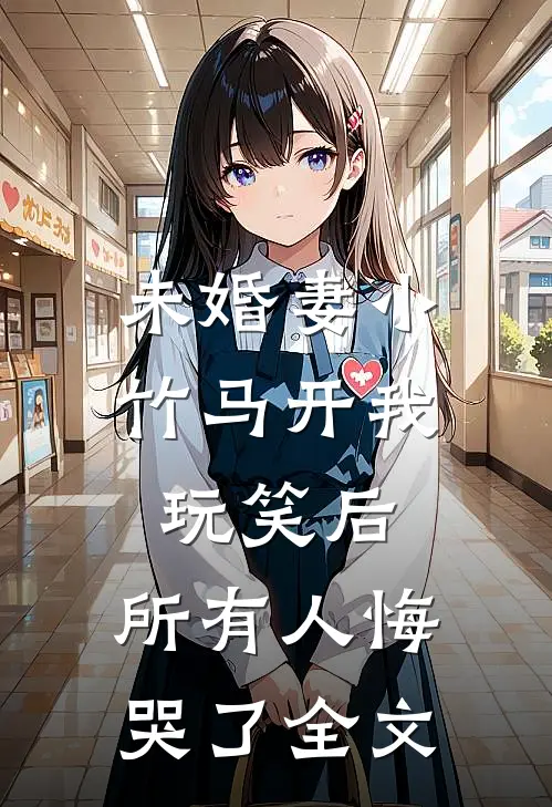 未婚妻小竹马开我玩笑后，所有人悔哭了全文