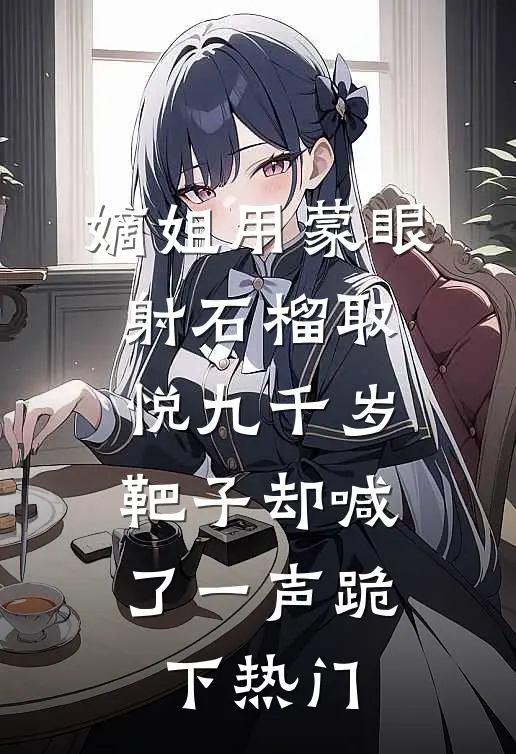 嫡姐用蒙眼射石榴取悦九千岁，靶子却喊了一声跪下热门