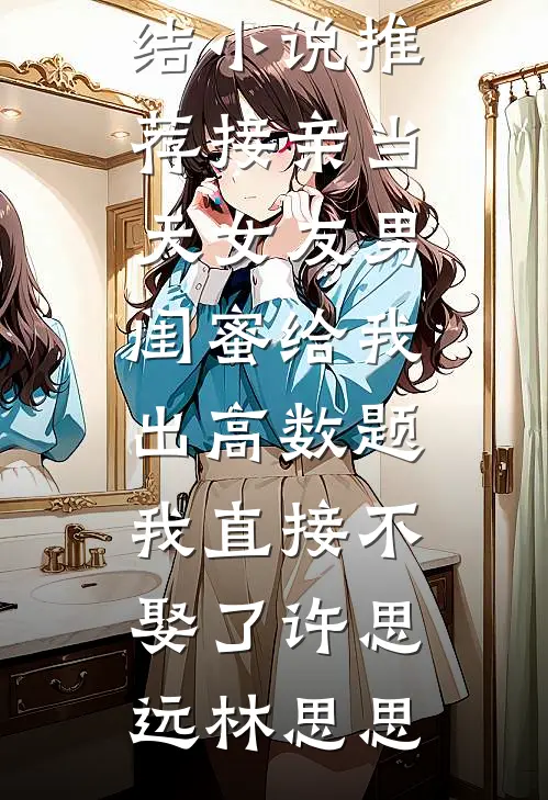 接亲当天女友男闺蜜给我出高数题，我直接不娶了(许思远林思思)无弹窗小说免费阅读_已完结小说推荐接亲当天女友男闺蜜给我出高数题，我直接不娶了(许思远林思思)