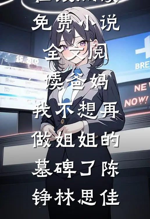 爸妈，我不想再做姐姐的墓碑了陈铮林思佳热门小说在线阅读_免费小说全文阅读爸妈，我不想再做姐姐的墓碑了陈铮林思佳