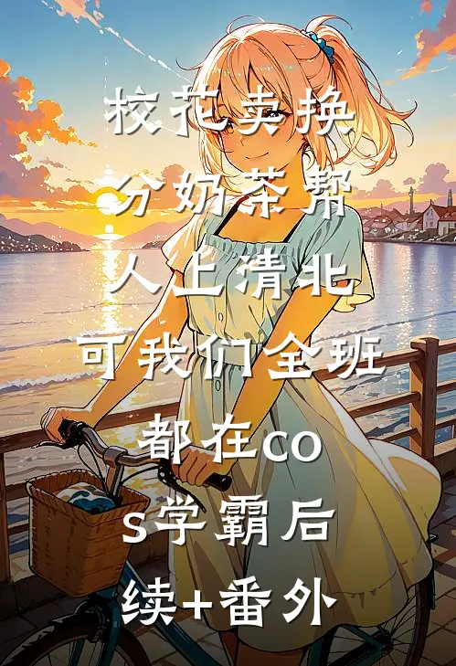 校花卖换分奶茶帮人上清北，可我们全班都在cos学霸后续+番外
