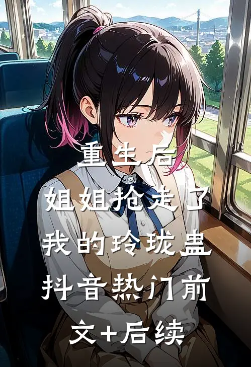 重生后，姐姐抢走了我的玲珑蛊抖音热门前文+后续