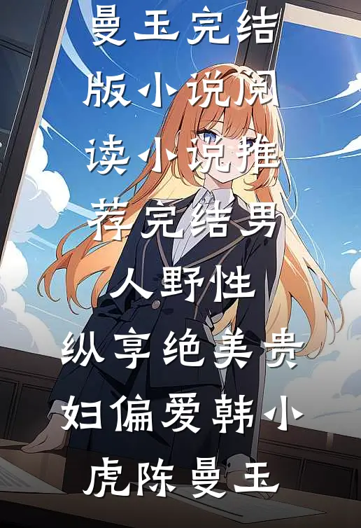 男人野性：纵享绝美贵妇偏爱韩小虎陈曼玉完结版小说阅读_小说推荐完结男人野性：纵享绝美贵妇偏爱(韩小虎陈曼玉)