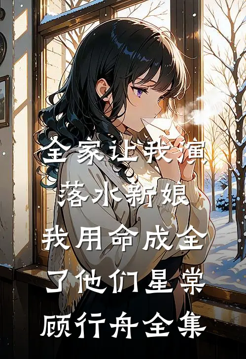 全家让我演落水新娘，我用命成全了他们星棠顾行舟全集