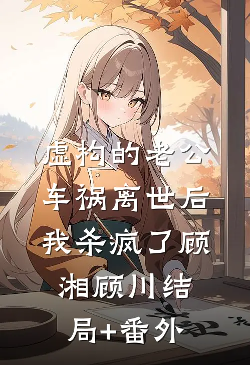虚构的老公车祸离世后，我杀疯了顾湘顾川结局+番外