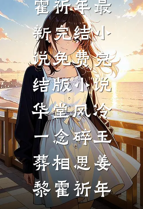 华堂风冷，一念碎玉葬相思姜黎霍祈年最新完结小说_免费完结版小说华堂风冷，一念碎玉葬相思姜黎霍祈年