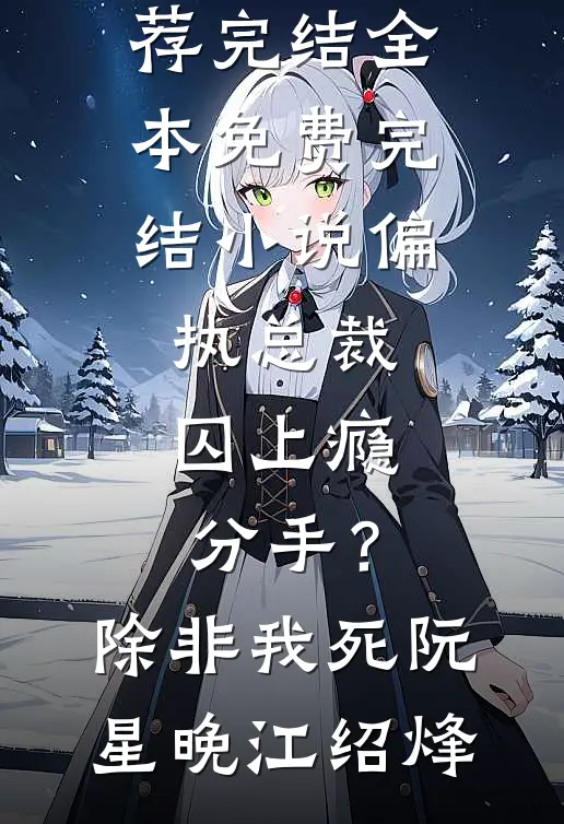 偏执总裁囚上瘾：分手？除非我死(阮星晚江绍烽)好看的小说推荐完结_全本免费完结小说偏执总裁囚上瘾：分手？除非我死阮星晚江绍烽