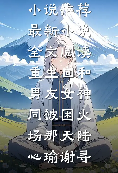 重生回和男友女神同被困火场那天(陆心瑜谢寻)完结版小说推荐_最新小说全文阅读重生回和男友女神同被困火场那天陆心瑜谢寻