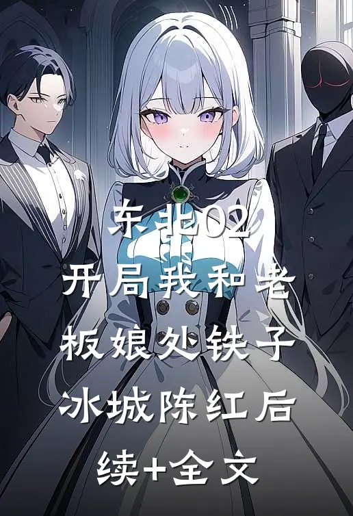 东北02：开局我和老板娘处铁子冰城陈红后续+全文
