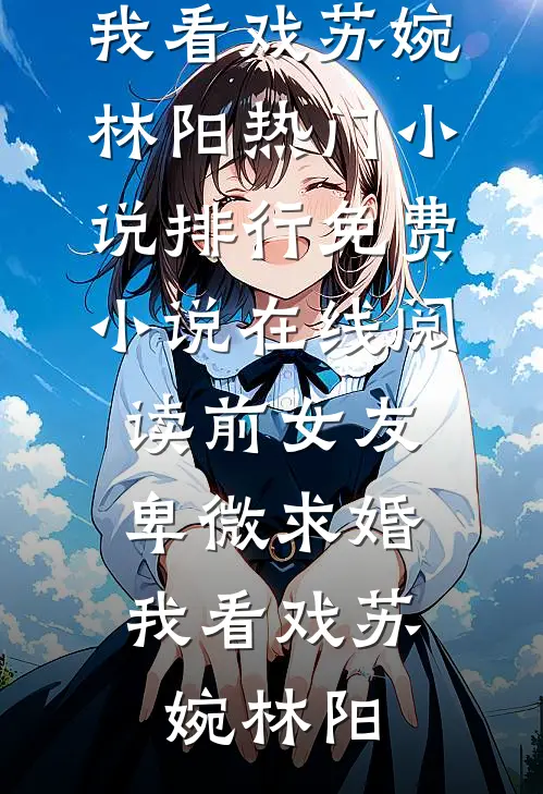 前女友卑微求婚，我看戏苏婉林阳热门小说排行_免费小说在线阅读前女友卑微求婚，我看戏(苏婉林阳)