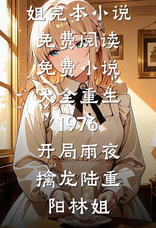 重生1976：开局雨夜擒龙(陆重阳林姐)完本小说免费阅读_免费小说大全重生1976：开局雨夜擒龙(陆重阳林姐)