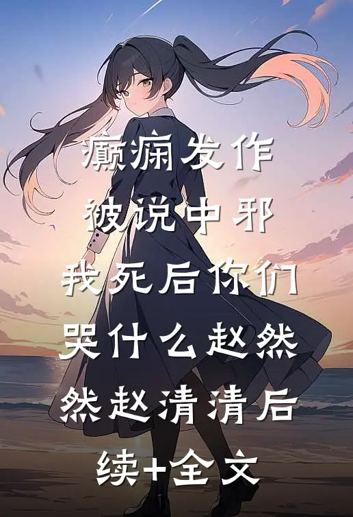 癫痫发作被说中邪，我死后你们哭什么赵然然赵清清后续+全文